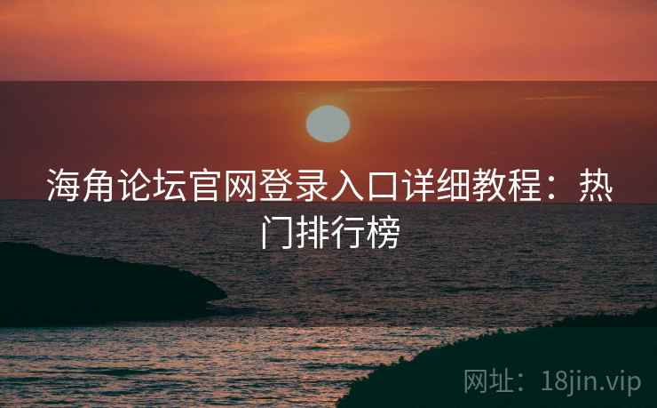 海角论坛官网登录入口详细教程：热门排行榜