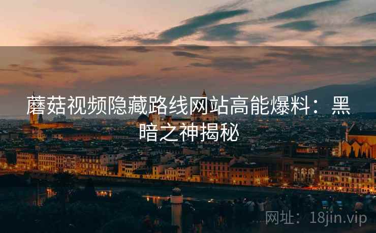 蘑菇视频隐藏路线网站高能爆料：黑暗之神揭秘