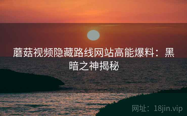 蘑菇视频隐藏路线网站高能爆料：黑暗之神揭秘
