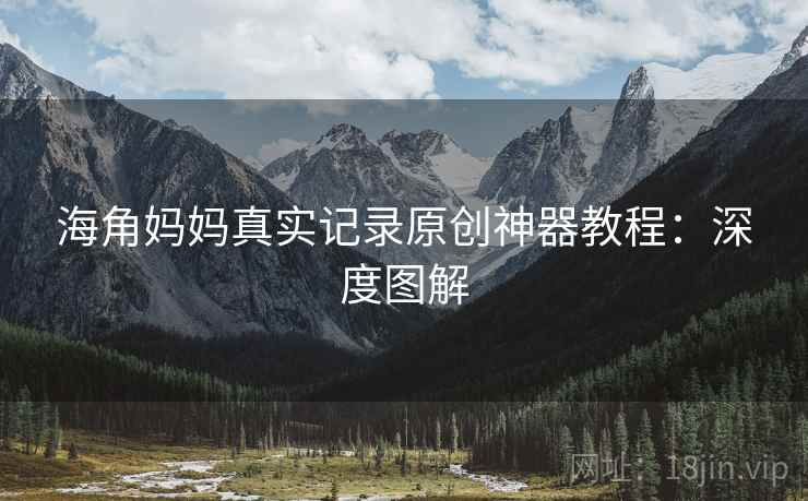 海角妈妈真实记录原创神器教程：深度图解