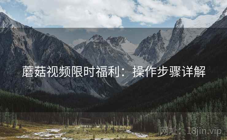蘑菇视频限时福利：操作步骤详解