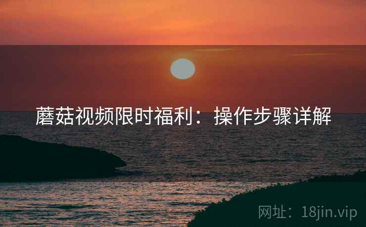 蘑菇视频限时福利：操作步骤详解