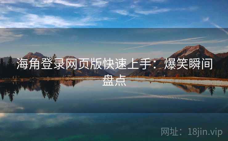 海角登录网页版快速上手：爆笑瞬间盘点
