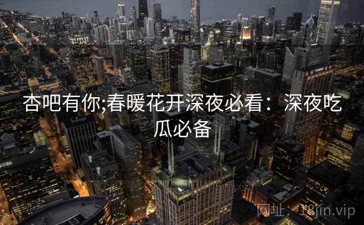 杏吧有你;春暖花开深夜必看：深夜吃瓜必备