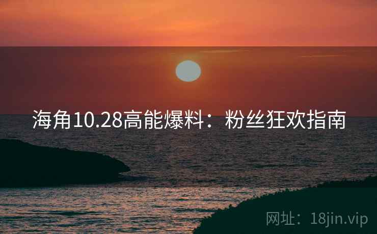 海角10.28高能爆料：粉丝狂欢指南