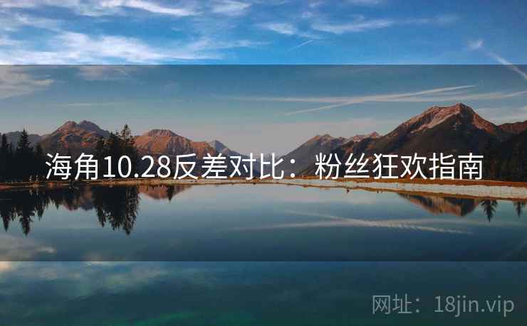海角10.28反差对比：粉丝狂欢指南