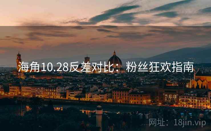 海角10.28反差对比：粉丝狂欢指南