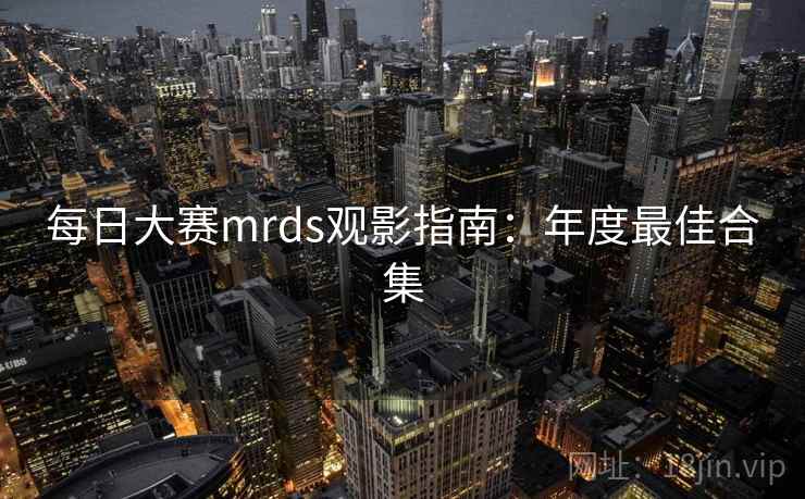 每日大赛mrds观影指南：年度最佳合集