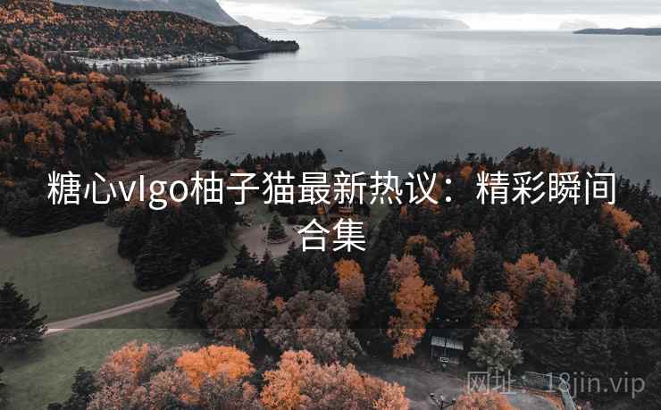 糖心vIgo柚子猫最新热议：精彩瞬间合集