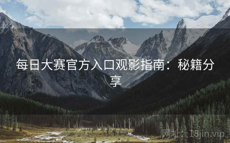 每日大赛官方入口观影指南：秘籍分享