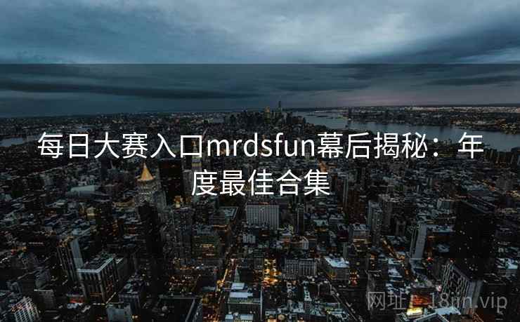 每日大赛入口mrdsfun幕后揭秘：年度最佳合集