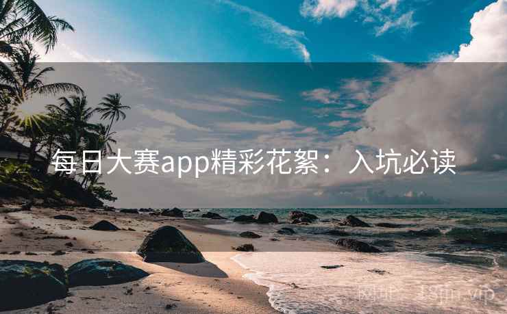 每日大赛app精彩花絮：入坑必读