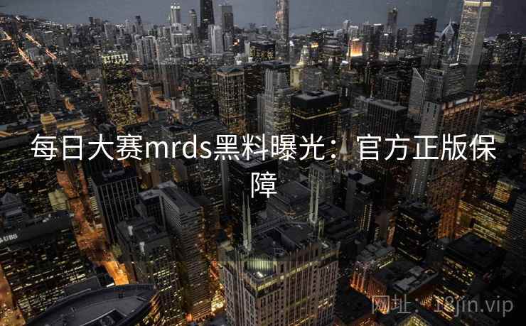 每日大赛mrds黑料曝光:官方正版保障 每日大赛mrds黑料曝光:官方正版保障