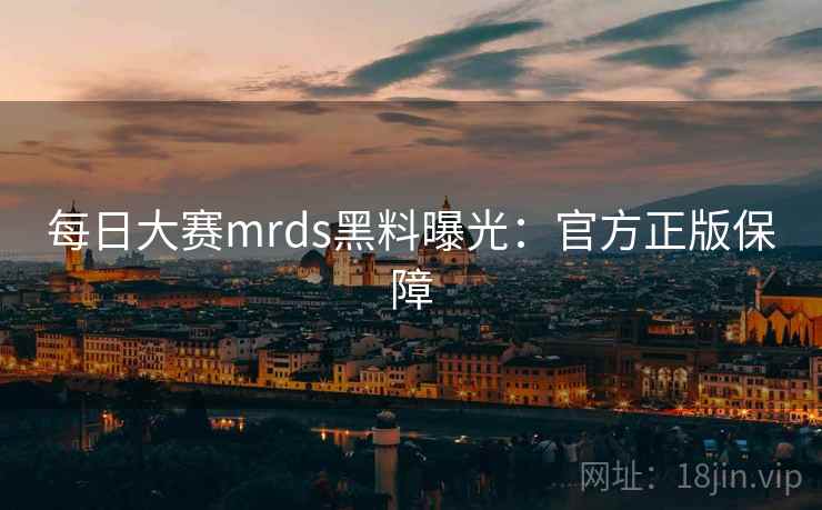 每日大赛mrds黑料曝光:官方正版保障 每日大赛mrds黑料曝光:官方正版保障