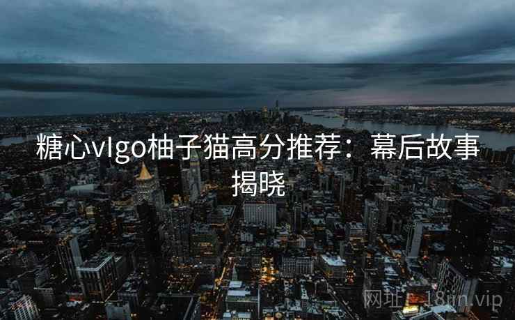 糖心vIgo柚子猫高分推荐:幕后故事揭晓 糖心vIgo柚子猫高分推荐:幕后故事揭晓