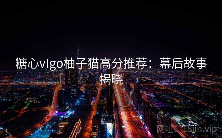 糖心vIgo柚子猫高分推荐:幕后故事揭晓 糖心vIgo柚子猫高分推荐:幕后故事揭晓