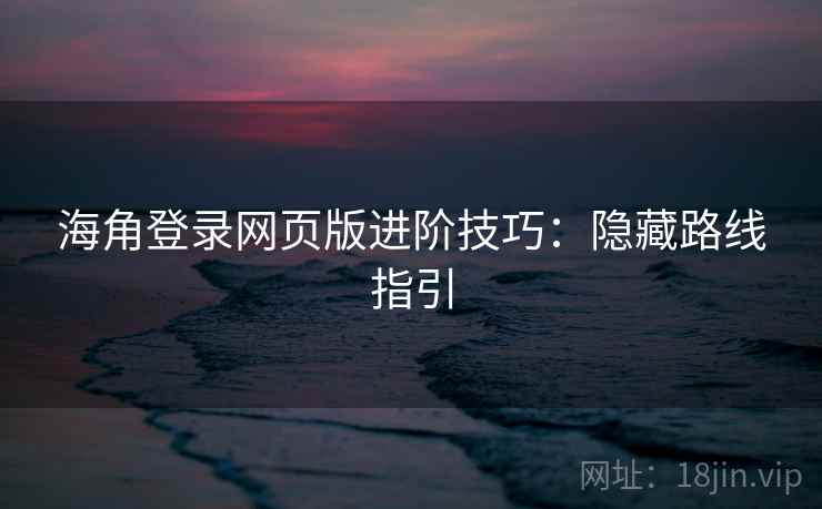海角登录网页版进阶技巧：隐藏路线指引
