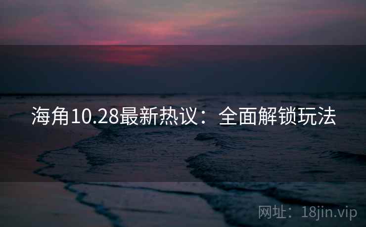 海角10.28最新热议：全面解锁玩法