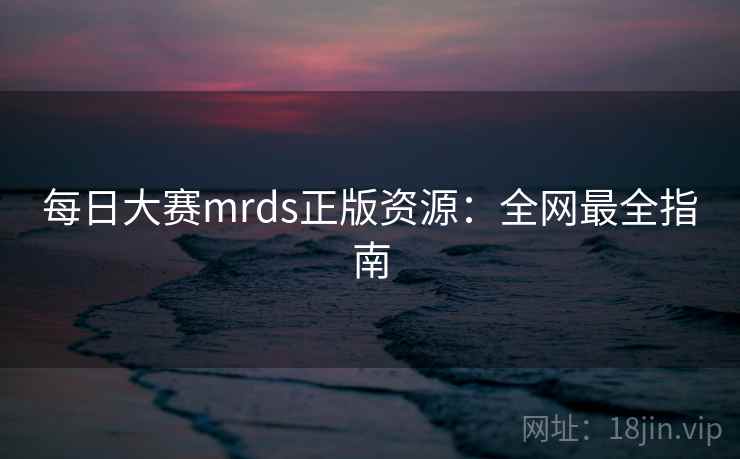 每日大赛mrds正版资源：全网最全指南