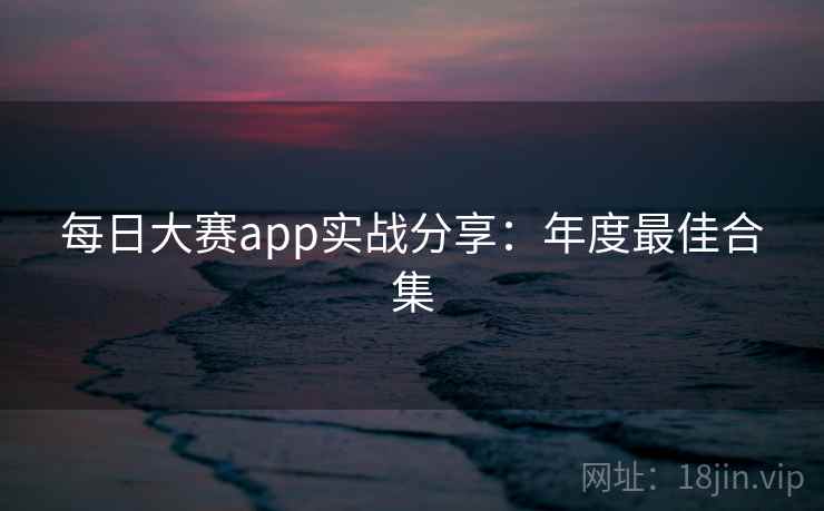 每日大赛app实战分享：年度最佳合集