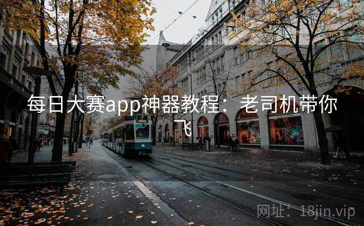 每日大赛app神器教程：老司机带你飞