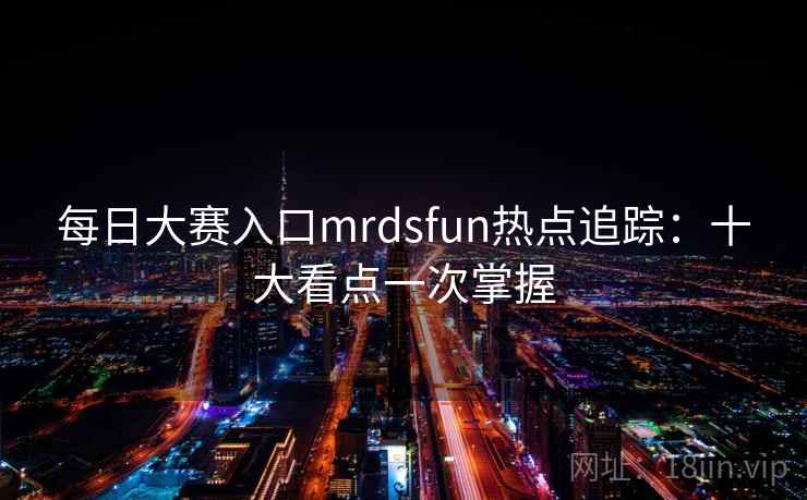 每日大赛入口mrdsfun热点追踪：十大看点一次掌握
