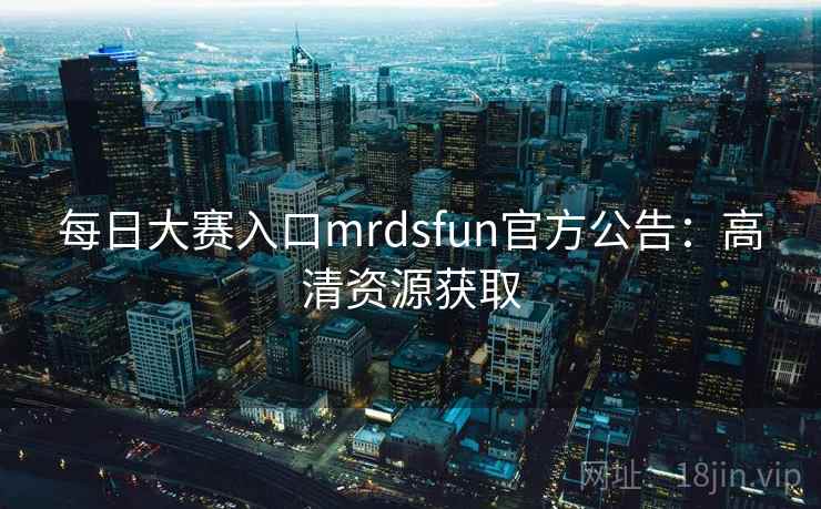 每日大赛入口mrdsfun官方公告：高清资源获取