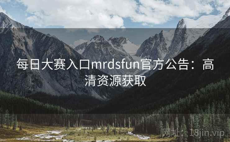 每日大赛入口mrdsfun官方公告：高清资源获取