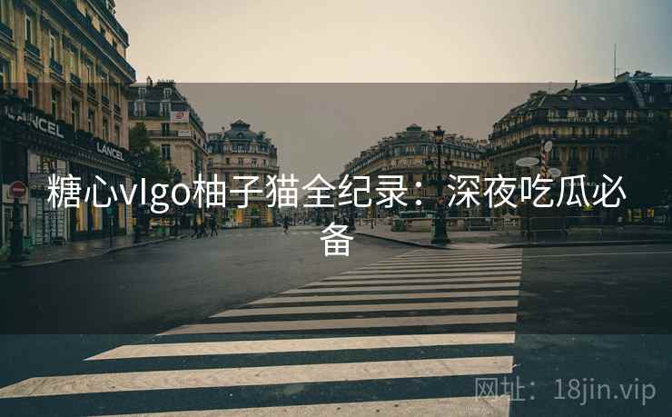 糖心vIgo柚子猫全纪录：深夜吃瓜必备