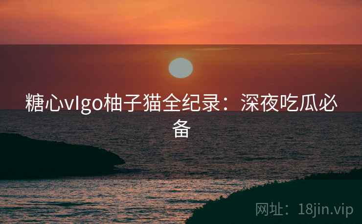 糖心vIgo柚子猫全纪录：深夜吃瓜必备