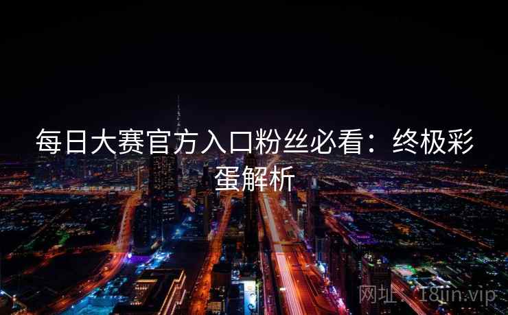 每日大赛官方入口粉丝必看：终极彩蛋解析