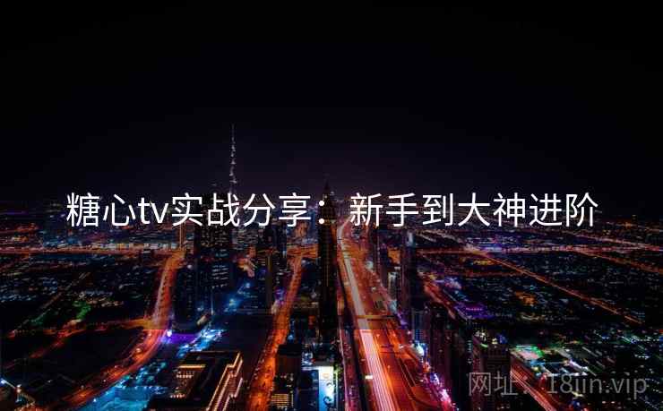 糖心tv实战分享：新手到大神进阶