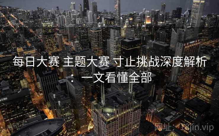 每日大赛 主题大赛 寸止挑战深度解析：一文看懂全部