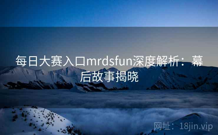 每日大赛入口mrdsfun深度解析：幕后故事揭晓