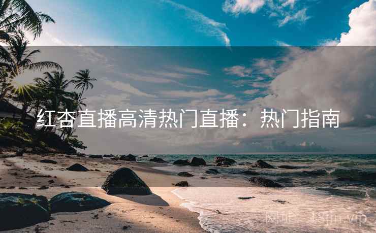 红杏直播高清热门直播：热门指南