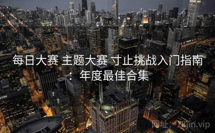 每日大赛 主题大赛 寸止挑战入门指南：年度最佳合集