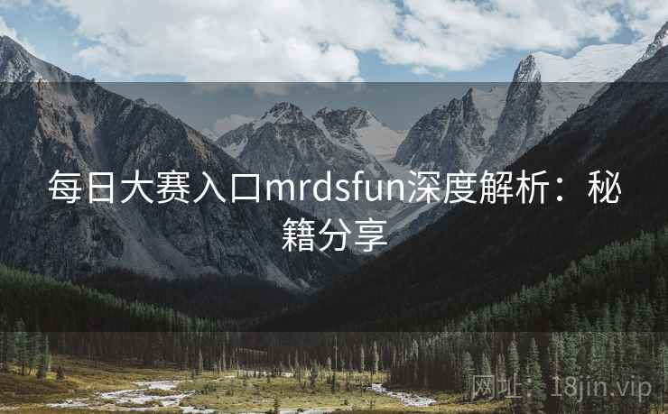 每日大赛入口mrdsfun深度解析：秘籍分享