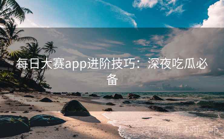 每日大赛app进阶技巧：深夜吃瓜必备