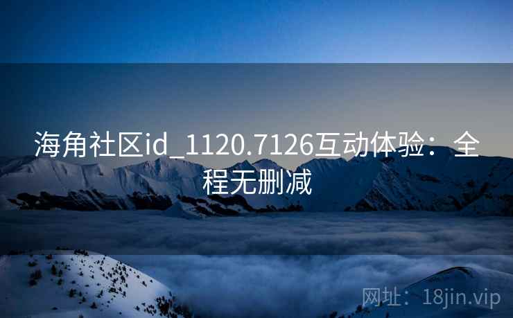 海角社区id_1120.7126互动体验：全程无删减