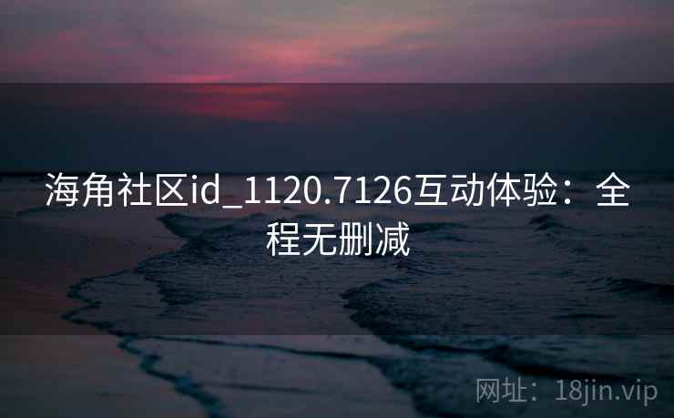 海角社区id_1120.7126互动体验：全程无删减