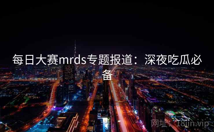 每日大赛mrds专题报道:深夜吃瓜必备 每日大赛mrds专题报道:深夜吃瓜必备