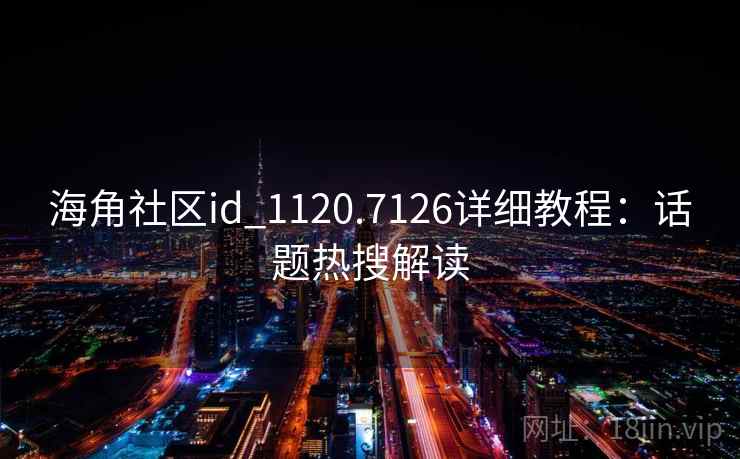 海角社区id_1120.7126详细教程：话题热搜解读
