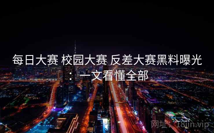 每日大赛 校园大赛 反差大赛黑料曝光:一文看懂全部 每日大赛 校园大赛 反差大赛黑料曝光:一文看懂全部