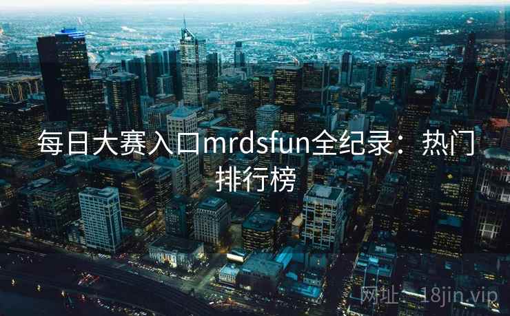 每日大赛入口mrdsfun全纪录：热门排行榜