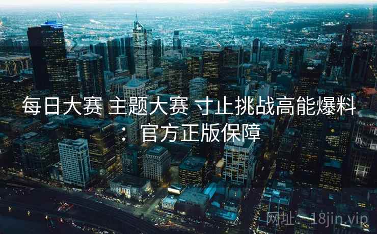 每日大赛 主题大赛 寸止挑战高能爆料：官方正版保障
