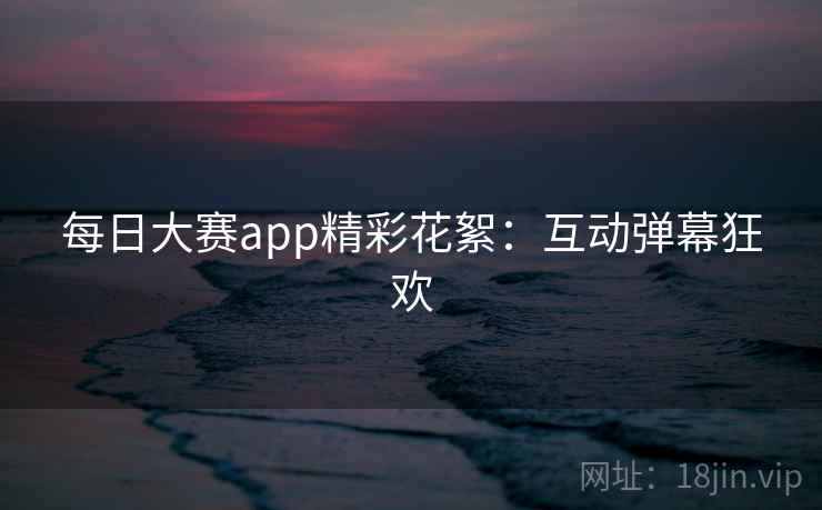 每日大赛app精彩花絮：互动弹幕狂欢