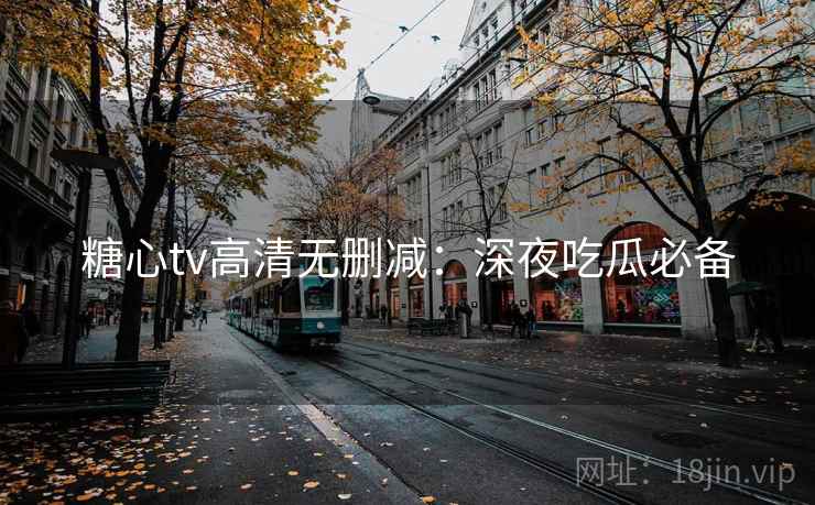 糖心tv高清无删减:深夜吃瓜必备 糖心tv高清无删减:深夜吃瓜必备