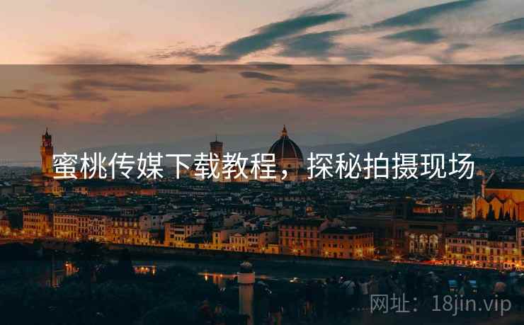 蜜桃传媒下载教程，探秘拍摄现场