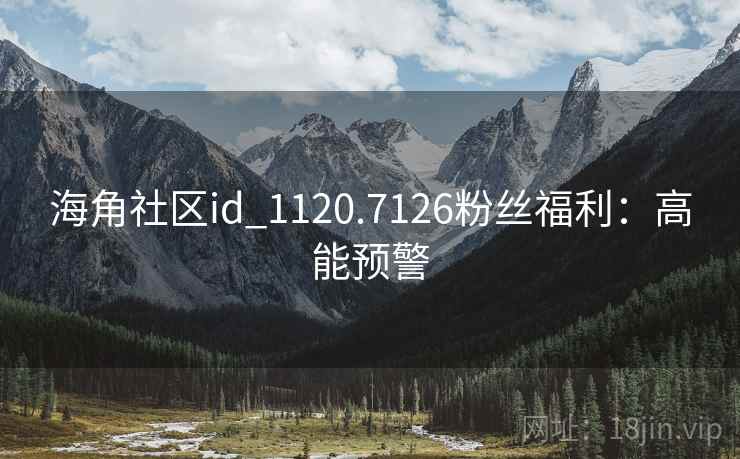 海角社区id_1120.7126粉丝福利：高能预警
