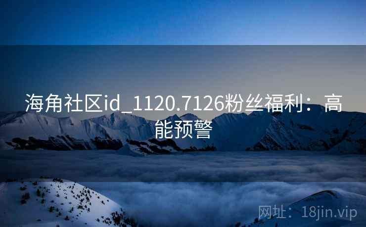 海角社区id_1120.7126粉丝福利：高能预警
